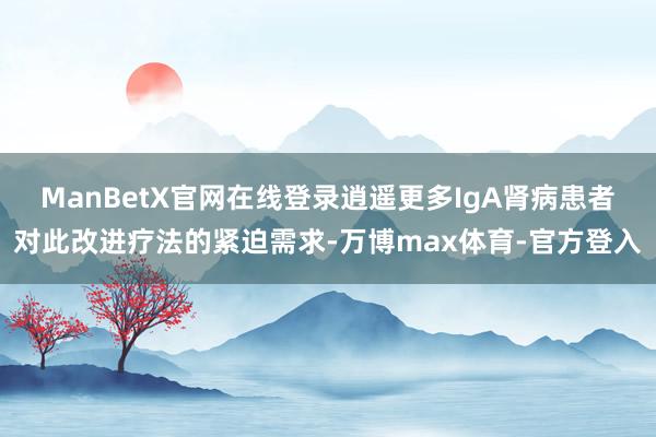 ManBetX官网在线登录逍遥更多IgA肾病患者对此改进疗法的紧迫需求-万博max体育-官方登入