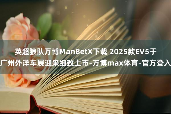 英超狼队万博ManBetX下载 2025款EV5于广州外洋车展迎来细致上市-万博max体育-官方登入