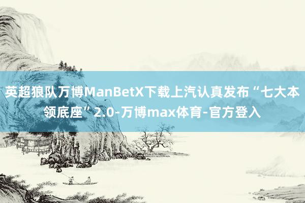 英超狼队万博ManBetX下载上汽认真发布“七大本领底座”2.0-万博max体育-官方登入