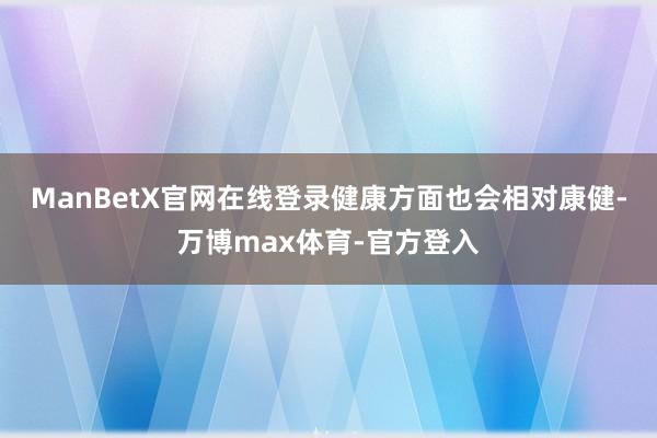 ManBetX官网在线登录健康方面也会相对康健-万博max体育-官方登入