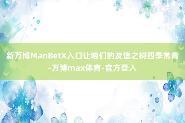 新万博ManBetX入口让咱们的友谊之树四季常青-万博max体育-官方登入