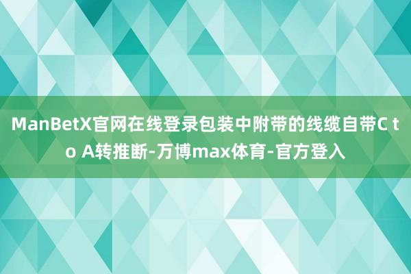 ManBetX官网在线登录包装中附带的线缆自带C to A转推断-万博max体育-官方登入