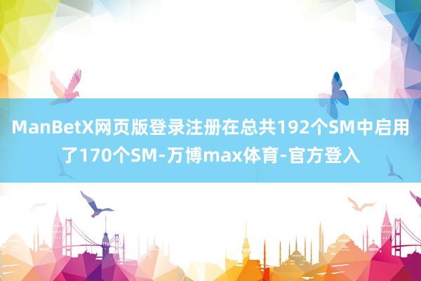 ManBetX网页版登录注册在总共192个SM中启用了170个SM-万博max体育-官方登入