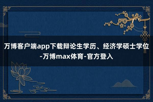 万博客户端app下载辩论生学历、经济学硕士学位-万博max体育-官方登入