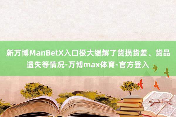 新万博ManBetX入口极大缓解了货损货差、货品遗失等情况-万博max体育-官方登入
