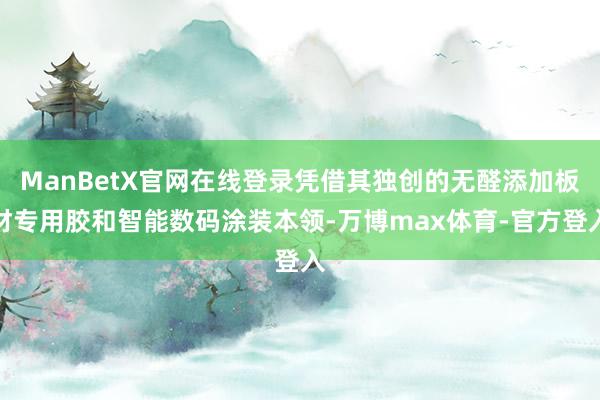 ManBetX官网在线登录凭借其独创的无醛添加板材专用胶和智能数码涂装本领-万博max体育-官方登入
