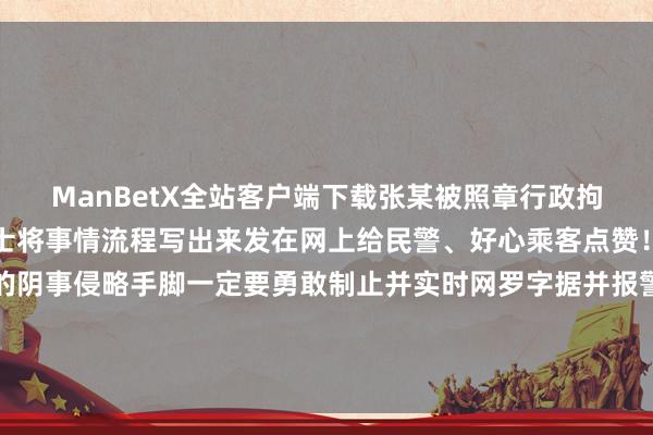 ManBetX全站客户端下载张某被照章行政拘留获知惩处遵循的王女士将事情流程写出来发在网上给民警、好心乘客点赞！并辅导人人遭受这么的阴事侵略手脚一定要勇敢制止并实时网罗字据并报警网友纷纷为女孩的勇敢点赞并暗意应该勇敢向违警侵害说不！推行开端：@北京公交警方-万博max体育-官方登入