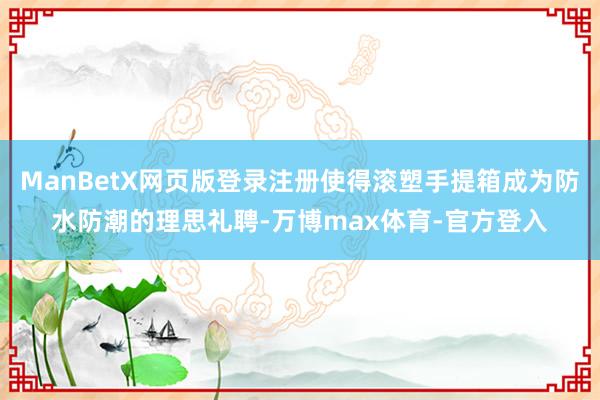 ManBetX网页版登录注册使得滚塑手提箱成为防水防潮的理思礼聘-万博max体育-官方登入