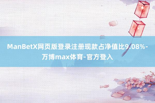 ManBetX网页版登录注册现款占净值比9.08%-万博max体育-官方登入