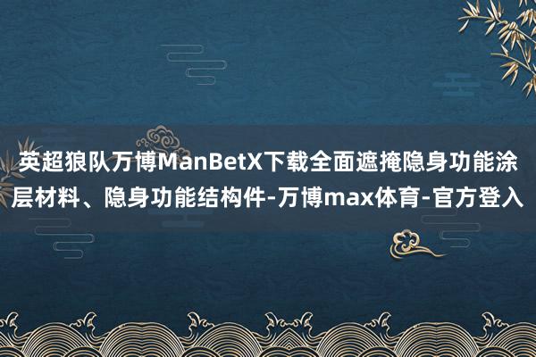 英超狼队万博ManBetX下载全面遮掩隐身功能涂层材料、隐身功能结构件-万博max体育-官方登入
