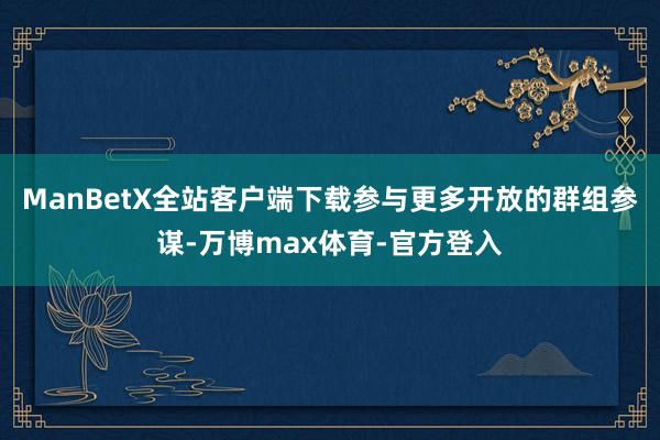 ManBetX全站客户端下载参与更多开放的群组参谋-万博max体育-官方登入