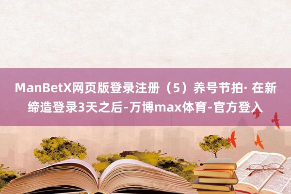 ManBetX网页版登录注册(5)养号节拍· 在新缔造登录3天之后-万博max体育-官方登入