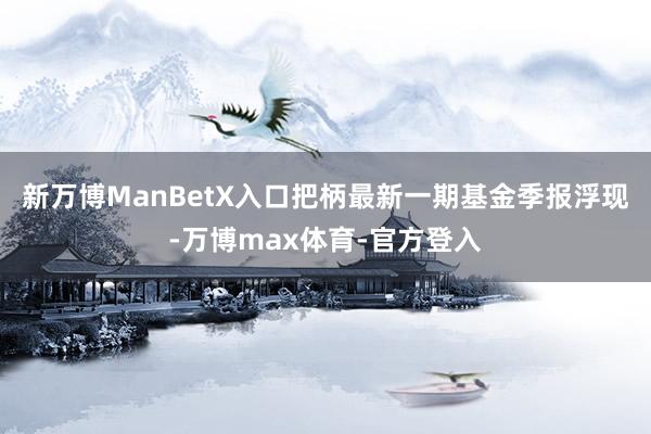 新万博ManBetX入口把柄最新一期基金季报浮现-万博max体育-官方登入