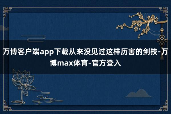 万博客户端app下载从来没见过这样历害的剑技-万博max体育-官方登入