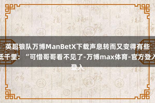 英超狼队万博ManBetX下载声息转而又变得有些低千里：“可惜哥哥看不见了-万博max体育-官方登入