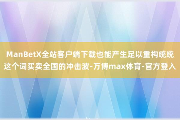 ManBetX全站客户端下载也能产生足以重构统统这个词买卖全国的冲击波-万博max体育-官方登入