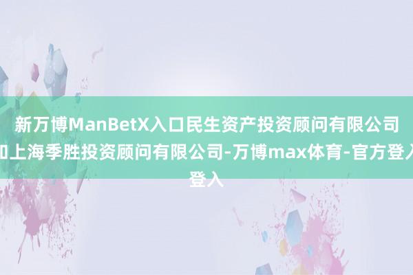 新万博ManBetX入口民生资产投资顾问有限公司和上海季胜投资顾问有限公司-万博max体育-官方登入