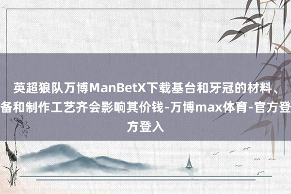 英超狼队万博ManBetX下载基台和牙冠的材料、预备和制作工艺齐会影响其价钱-万博max体育-官方登入