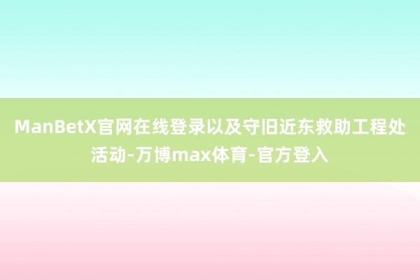 ManBetX官网在线登录以及守旧近东救助工程处活动-万博max体育-官方登入
