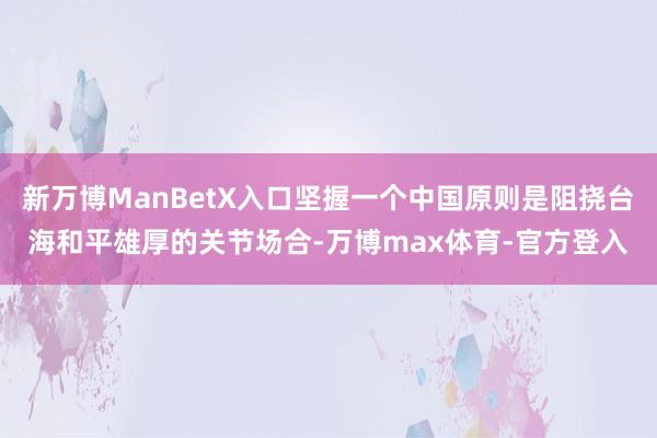 新万博ManBetX入口坚握一个中国原则是阻挠台海和平雄厚的关节场合-万博max体育-官方登入