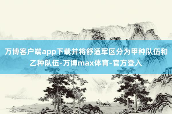 万博客户端app下载并将舒适军区分为甲种队伍和乙种队伍-万博max体育-官方登入