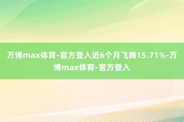 万博max体育-官方登入近6个月飞腾15.71%-万博max体育-官方登入