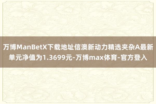 万博ManBetX下载地址信澳新动力精选夹杂A最新单元净值为1.3699元-万博max体育-官方登入