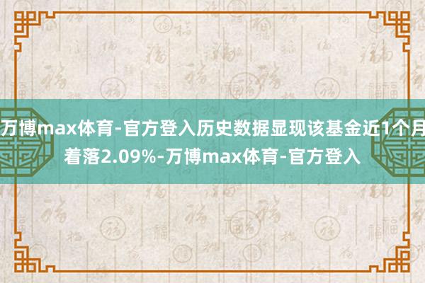 万博max体育-官方登入历史数据显现该基金近1个月着落2.09%-万博max体育-官方登入