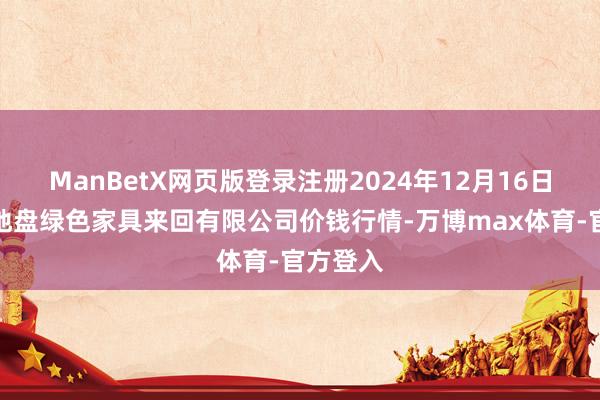 ManBetX网页版登录注册2024年12月16日遵义金地盘绿色家具来回有限公司价钱行情-万博max体育-官方登入