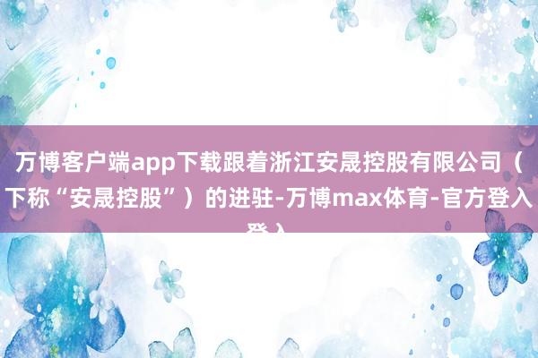 万博客户端app下载跟着浙江安晟控股有限公司（下称“安晟控股”）的进驻-万博max体育-官方登入