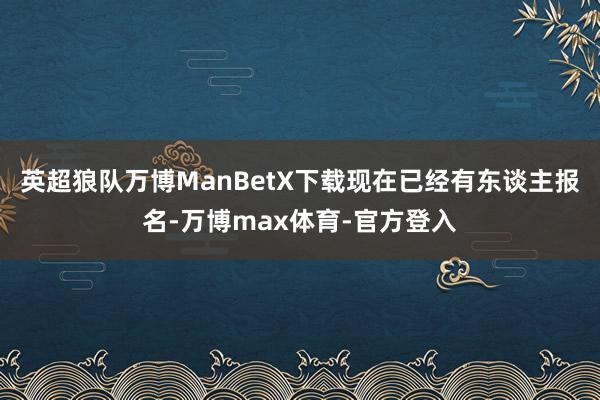 英超狼队万博ManBetX下载现在已经有东谈主报名-万博max体育-官方登入