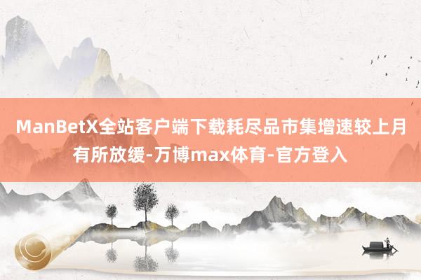 ManBetX全站客户端下载耗尽品市集增速较上月有所放缓-万博max体育-官方登入