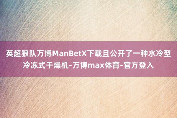 英超狼队万博ManBetX下载且公开了一种水冷型冷冻式干燥机-万博max体育-官方登入