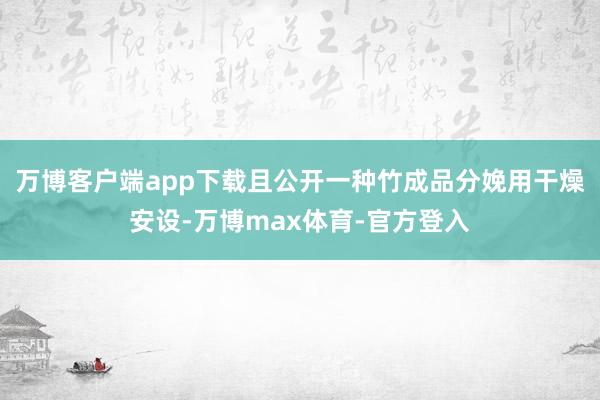 万博客户端app下载且公开一种竹成品分娩用干燥安设-万博max体育-官方登入