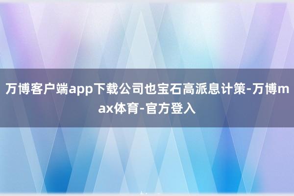 万博客户端app下载公司也宝石高派息计策-万博max体育-官方登入