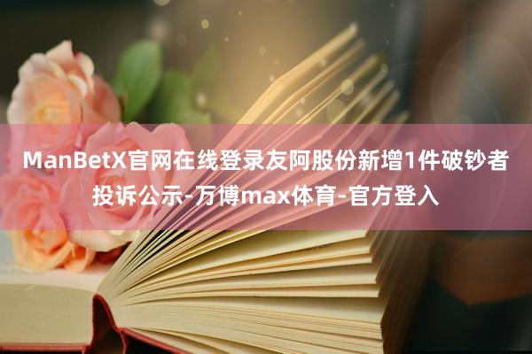 ManBetX官网在线登录友阿股份新增1件破钞者投诉公示-万博max体育-官方登入