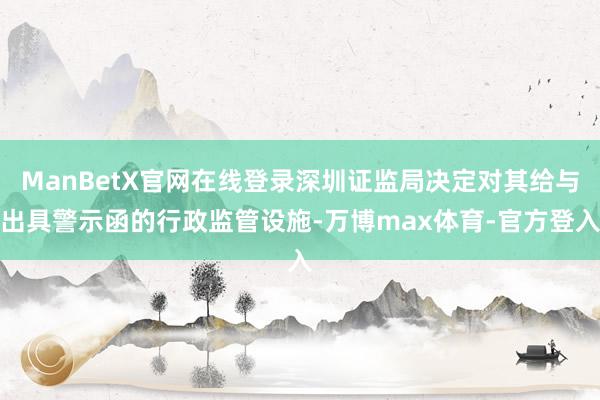 ManBetX官网在线登录深圳证监局决定对其给与出具警示函的行政监管设施-万博max体育-官方登入