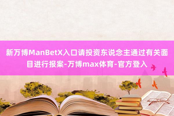 新万博ManBetX入口请投资东说念主通过有关面目进行报案-万博max体育-官方登入