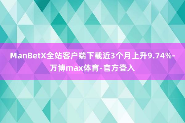 ManBetX全站客户端下载近3个月上升9.74%-万博max体育-官方登入