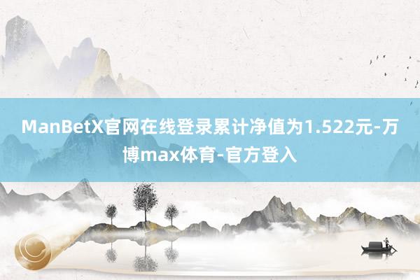 ManBetX官网在线登录累计净值为1.522元-万博max体育-官方登入