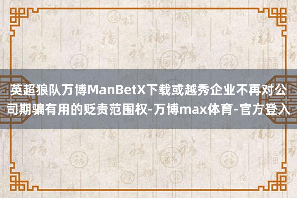 英超狼队万博ManBetX下载或越秀企业不再对公司期骗有用的贬责范围权-万博max体育-官方登入