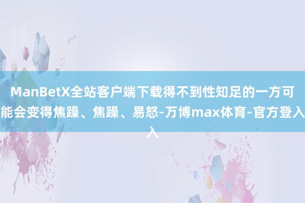 ManBetX全站客户端下载得不到性知足的一方可能会变得焦躁、焦躁、易怒-万博max体育-官方登入