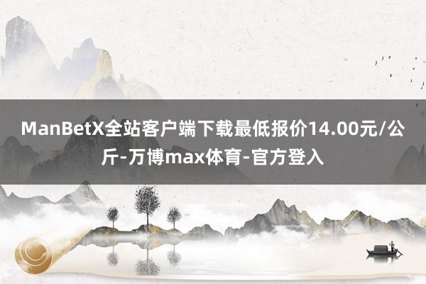 ManBetX全站客户端下载最低报价14.00元/公斤-万博max体育-官方登入