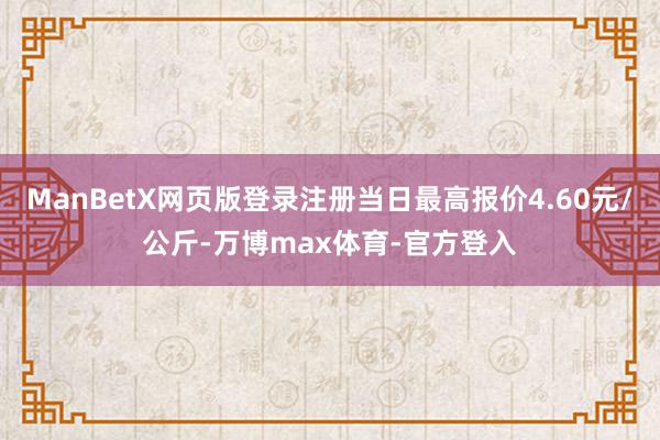 ManBetX网页版登录注册当日最高报价4.60元/公斤-万博max体育-官方登入
