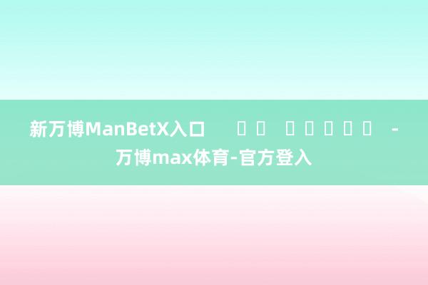 新万博ManBetX入口      		  					  -万博max体育-官方登入