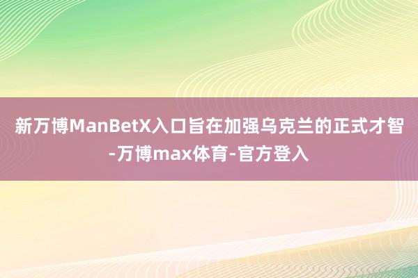 新万博ManBetX入口旨在加强乌克兰的正式才智-万博max体育-官方登入