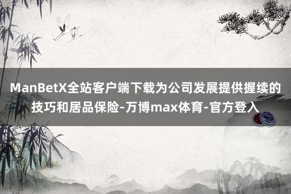 ManBetX全站客户端下载为公司发展提供握续的技巧和居品保险-万博max体育-官方登入
