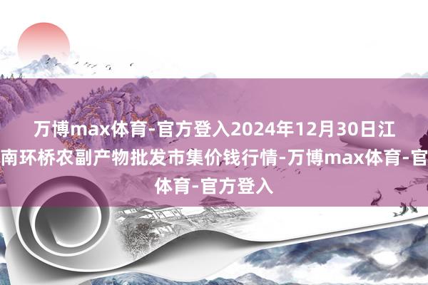 万博max体育-官方登入2024年12月30日江苏苏州南环桥农副产物批发市集价钱行情-万博max体育-官方登入