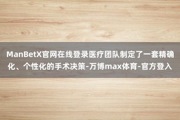 ManBetX官网在线登录医疗团队制定了一套精确化、个性化的手术决策-万博max体育-官方登入