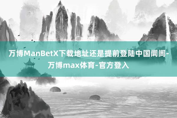 万博ManBetX下载地址还是提前登陆中国阛阓-万博max体育-官方登入